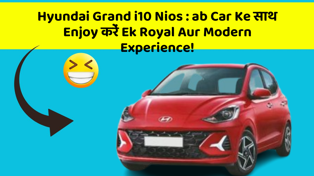 Hyundai Grand i10 Nios: ab Car Ke साथ Enjoy करें Ek Royal Aur Modern Experience!