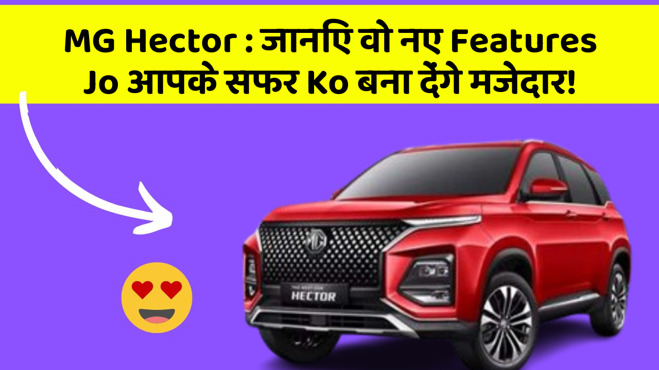 MG Hector : जानिए वो नए Features Jo आपके सफर Ko बना देंगे मजेदार!