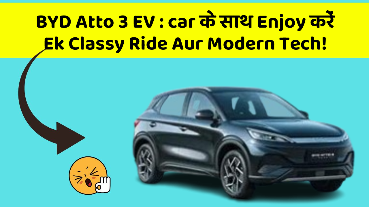BYD Atto 3 EV: car के साथ Enjoy करें Ek Classy Ride Aur Modern Tech!