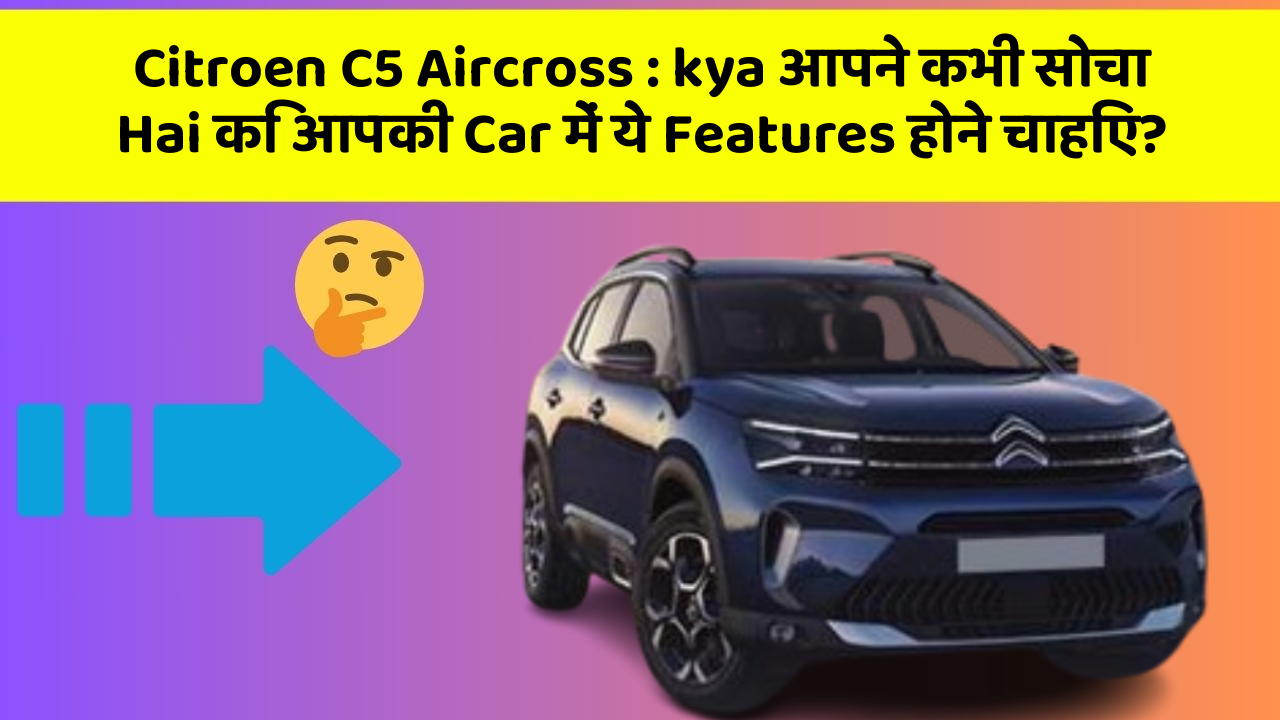 Citroen C5 Aircross: kya आपने कभी सोचा Hai कि आपकी Car में ये Features होने चाहिए?