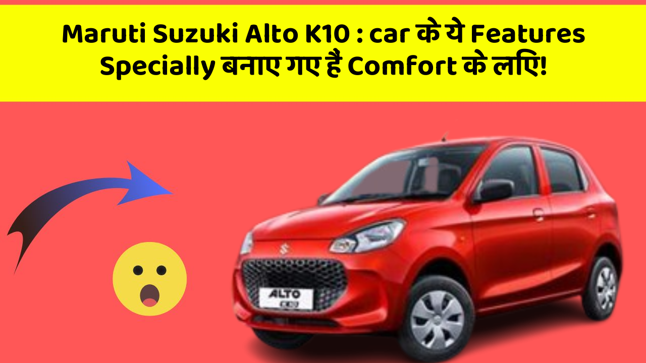 Maruti Suzuki Alto K10 : car के ये Features Specially बनाए गए हैं Comfort के लिए!