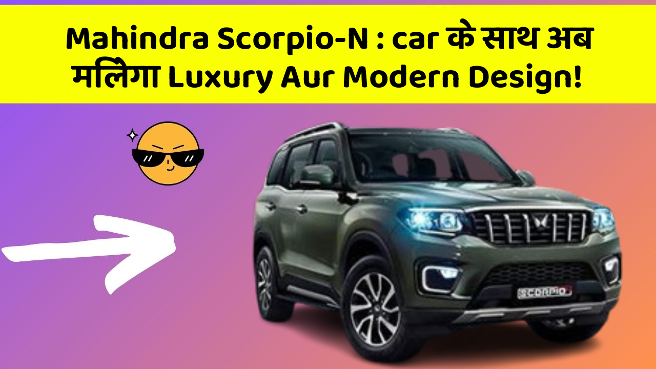 Mahindra Scorpio-N: car के साथ अब मिलेगा Luxury Aur Modern Design!