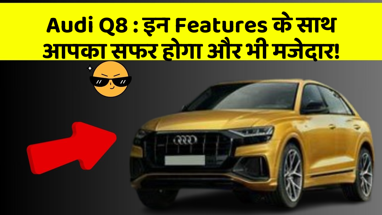 Audi Q8 : इन Features के साथ आपका सफर होगा और भी मजेदार!