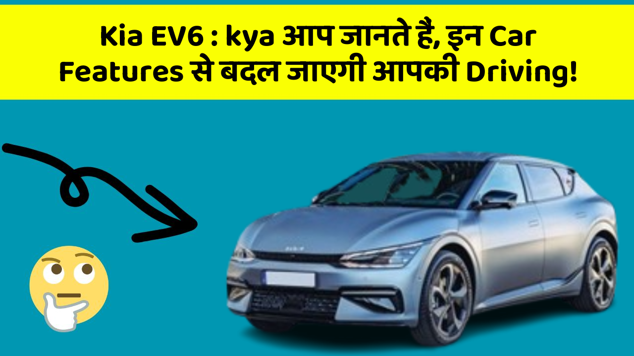 Kia EV6 : kya आप जानते हैं, इन Car Features से बदल जाएगी आपकी Driving!