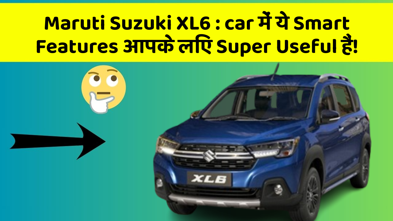 Maruti Suzuki XL6: car में ये Smart Features आपके लिए Super Useful हैं!