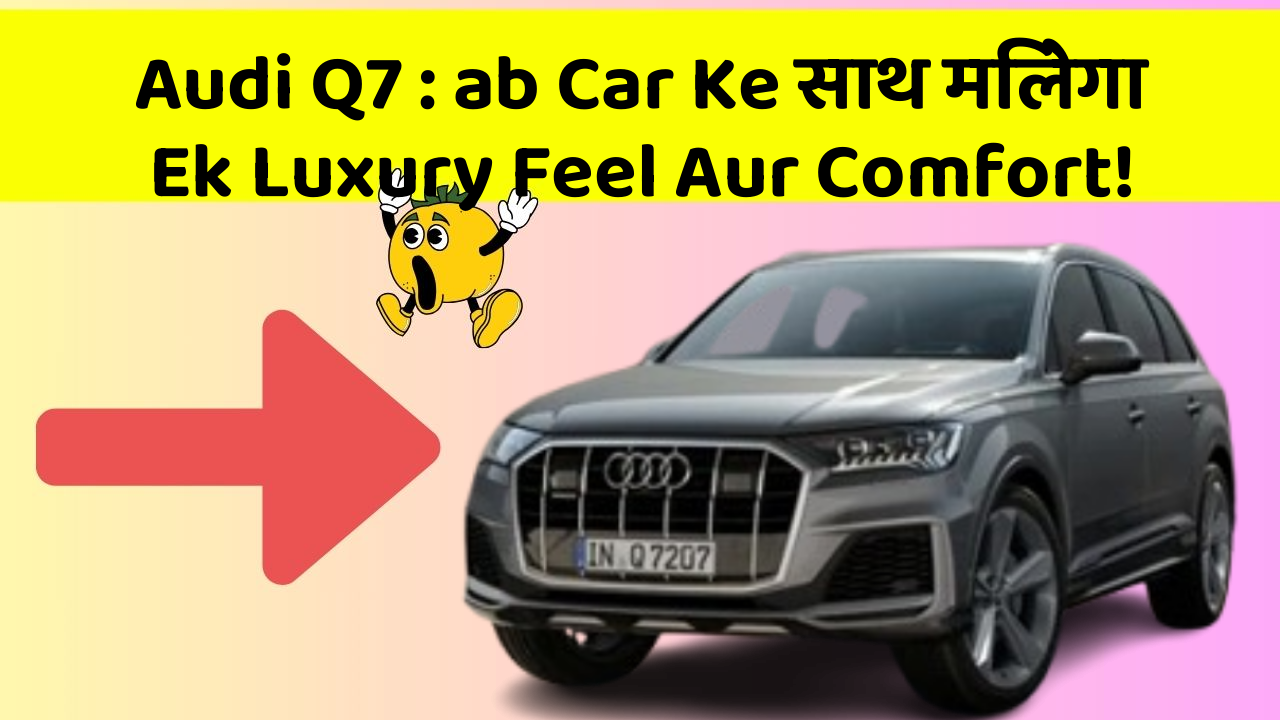 Audi Q7 : ab Car Ke साथ मिलेगा Ek Luxury Feel Aur Comfort!