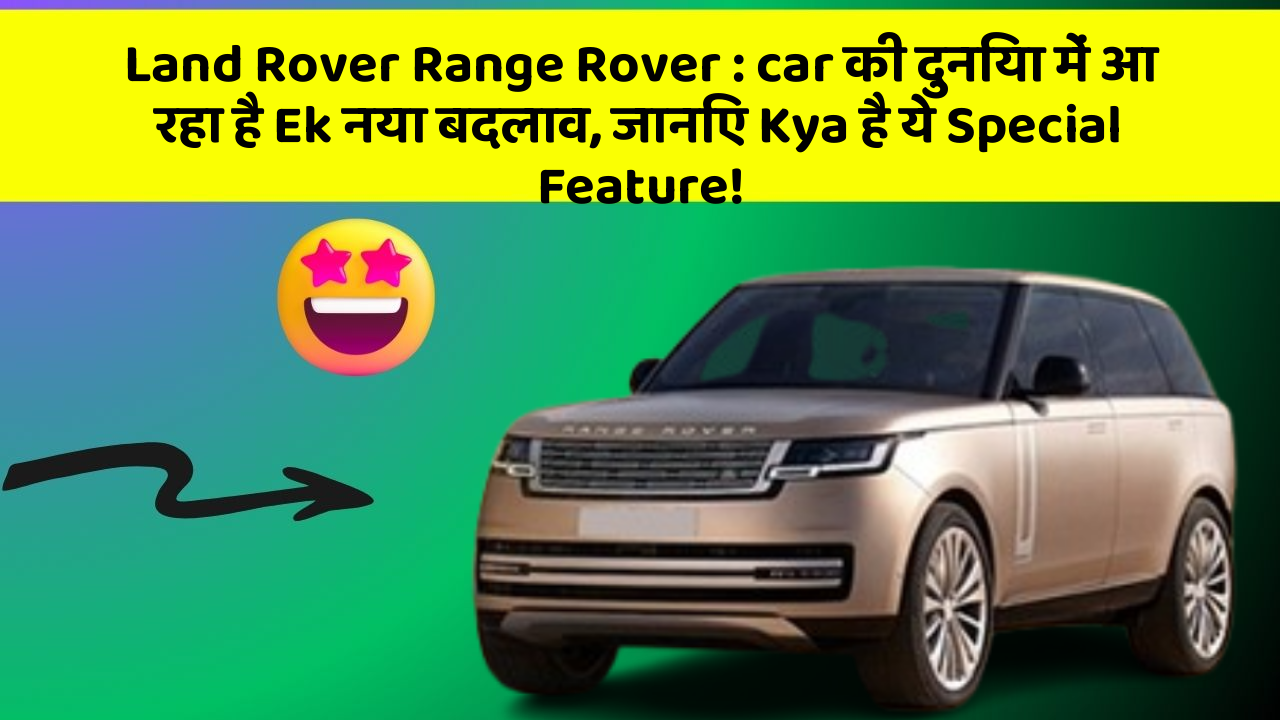 Land Rover Range Rover: car की दुनिया में आ रहा है Ek नया बदलाव, जानिए Kya है ये Special Feature!