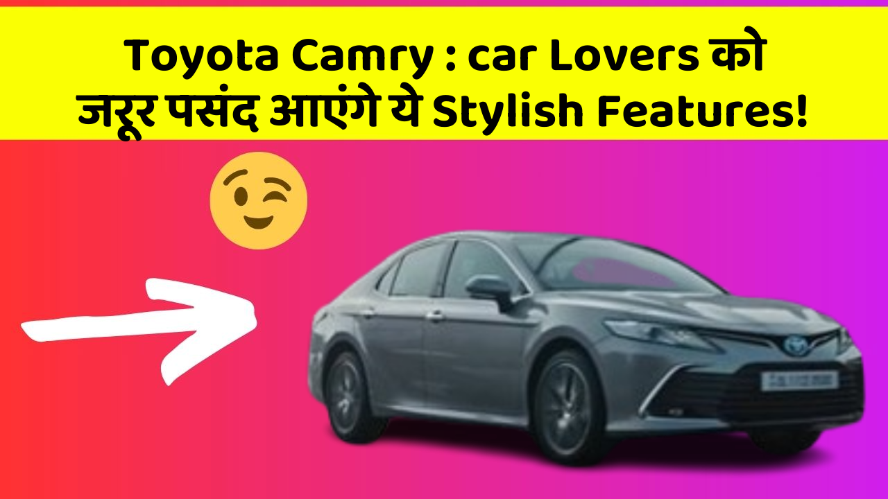 Toyota Camry: car Lovers को जरूर पसंद आएंगे ये Stylish Features!