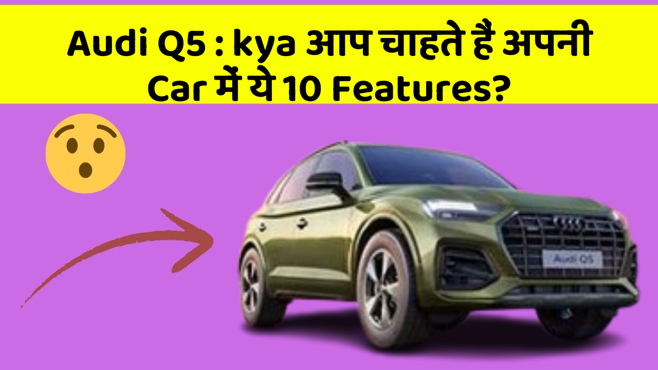 Audi Q5: kya आप चाहते हैं अपनी Car में ये 10 Features?