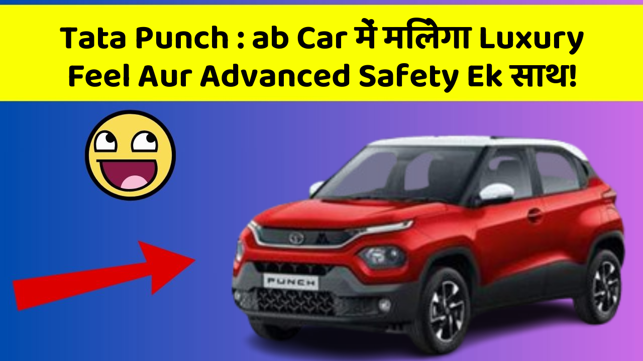 Tata Punch : ab Car में मिलेगा Luxury Feel Aur Advanced Safety Ek साथ!