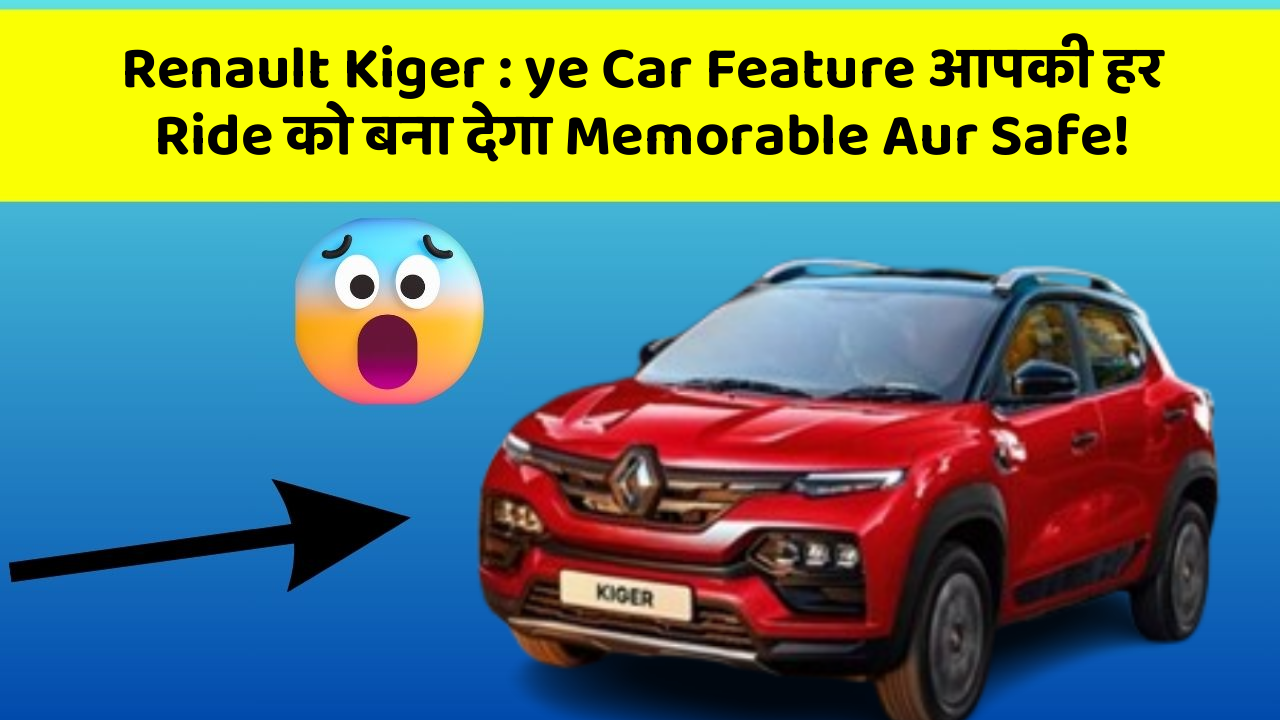 Renault Kiger : ye Car Feature आपकी हर Ride को बना देगा Memorable Aur Safe!