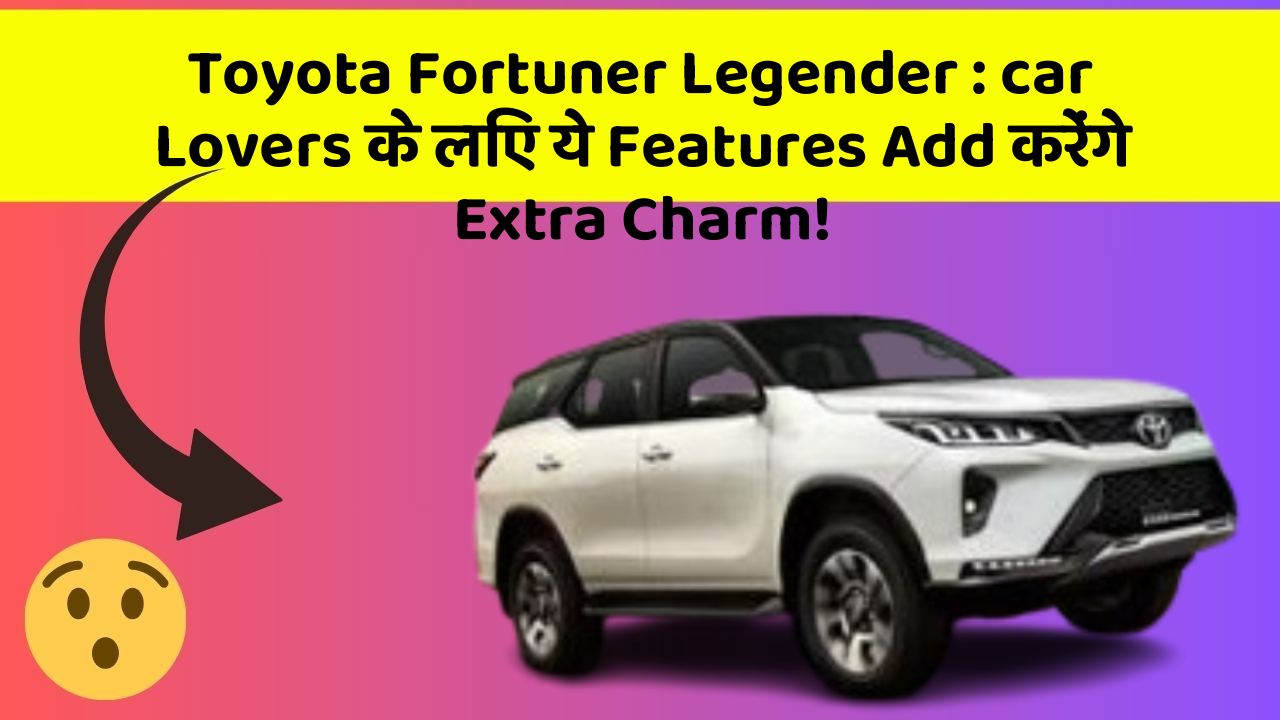 Toyota Fortuner Legender: car Lovers के लिए ये Features Add करेंगे Extra Charm!