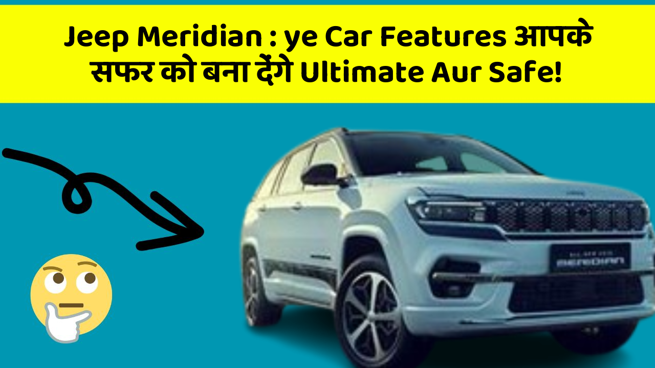 Jeep Meridian : ye Car Features आपके सफर को बना देंगे Ultimate Aur Safe!