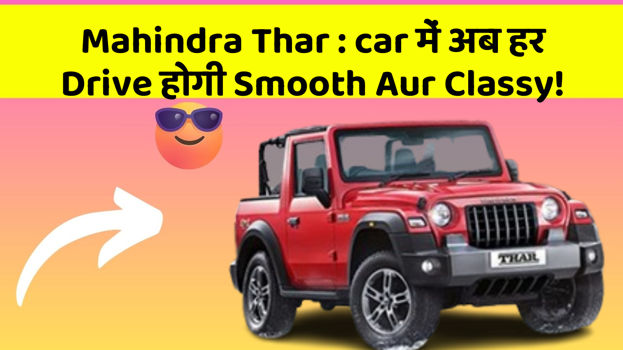 Mahindra Thar:car में अब हर Drive होगी Smooth Aur Classy!
