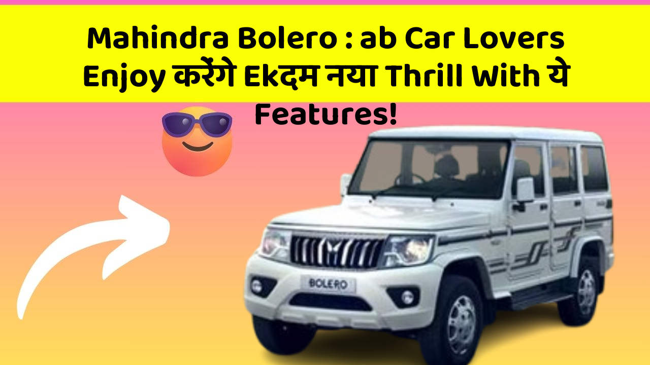 Mahindra Bolero : ab Car Lovers Enjoy करेंगे Ekदम नया Thrill With ये Features!
