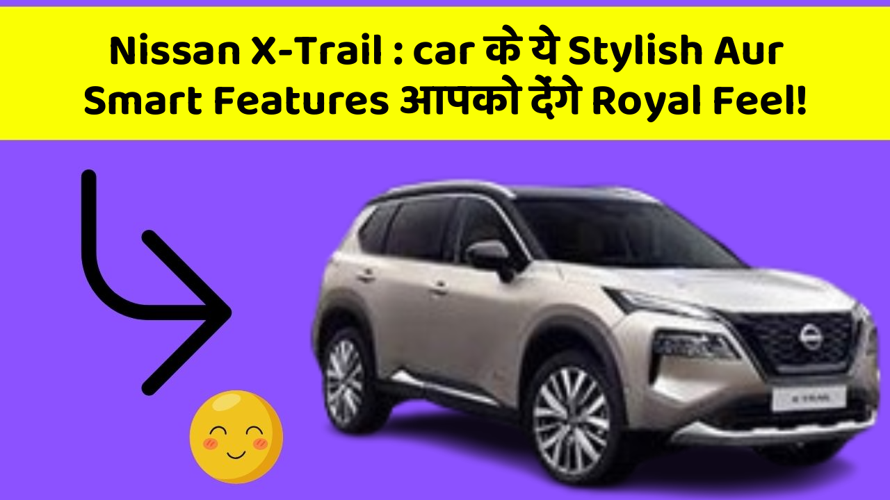 Nissan X-Trail : car के ये Stylish Aur Smart Features आपको देंगे Royal Feel!
