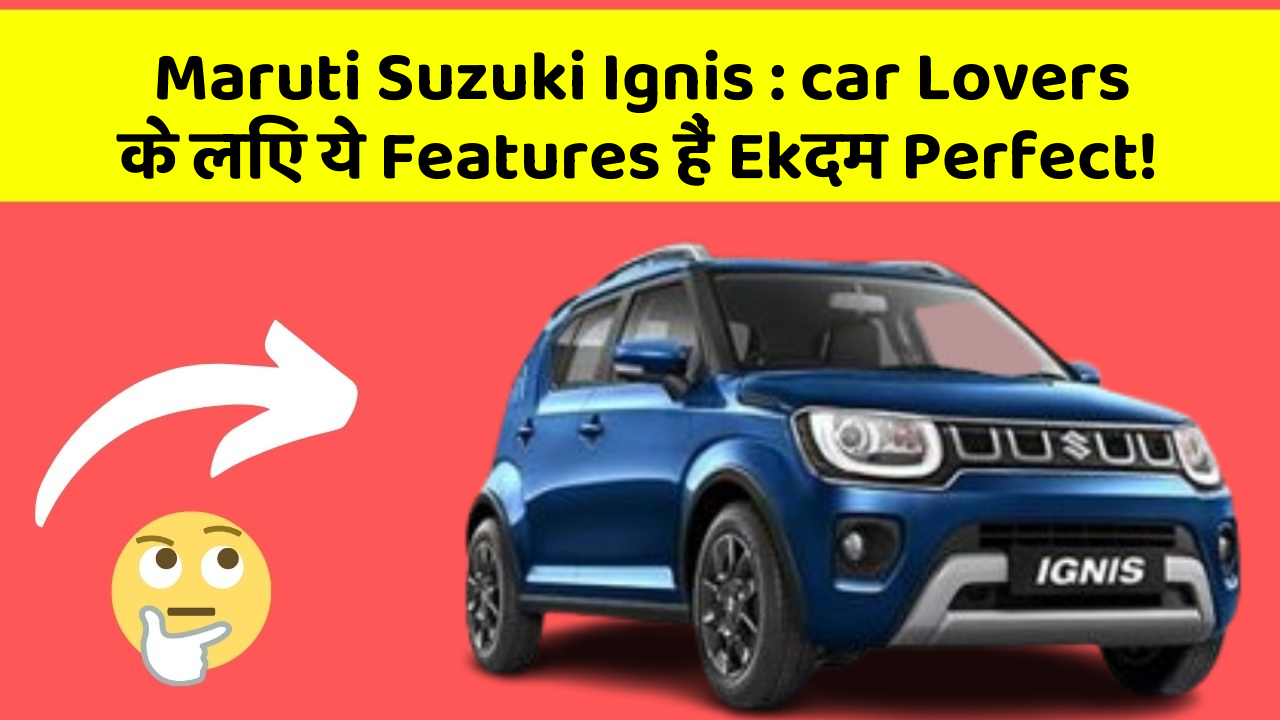 Maruti Suzuki Ignis : car Lovers के लिए ये Features हैं Ekदम Perfect!