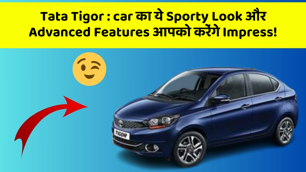 Tata Tigor: car का ये Sporty Look और Advanced Features आपको करेंगे Impress!