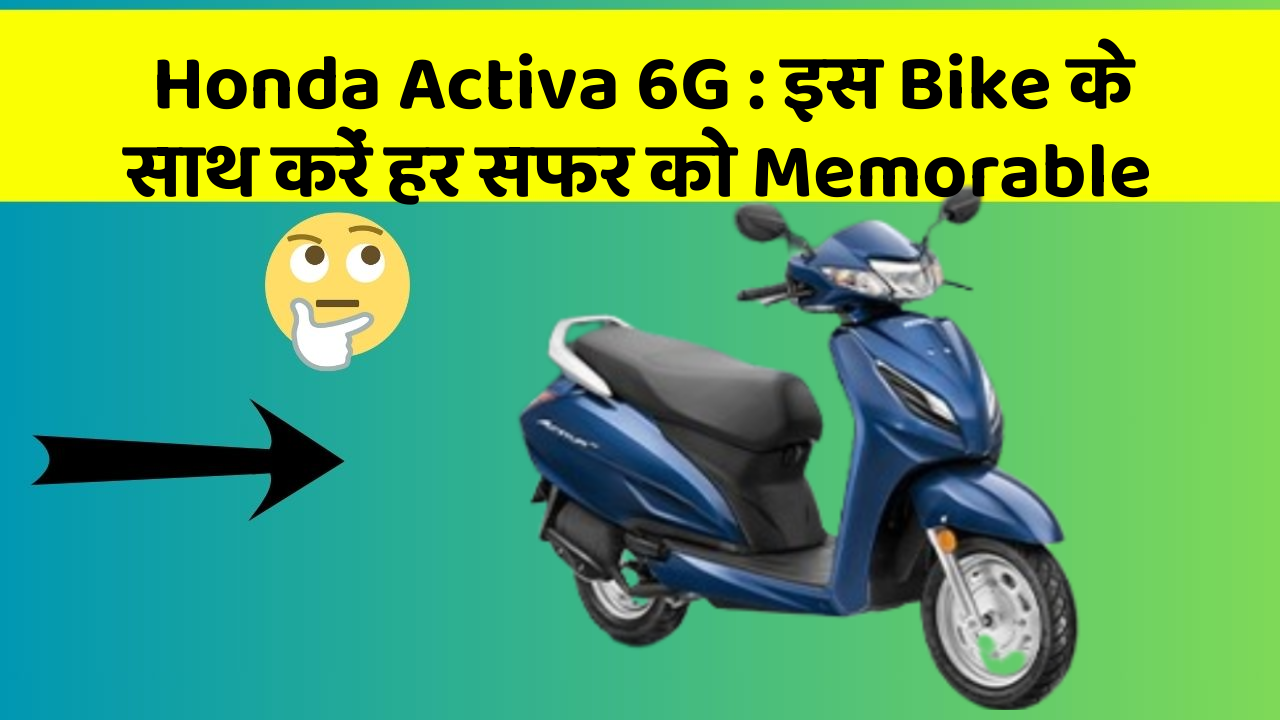 Honda Activa 6G : इस Bike के साथ करें हर सफर को Memorable