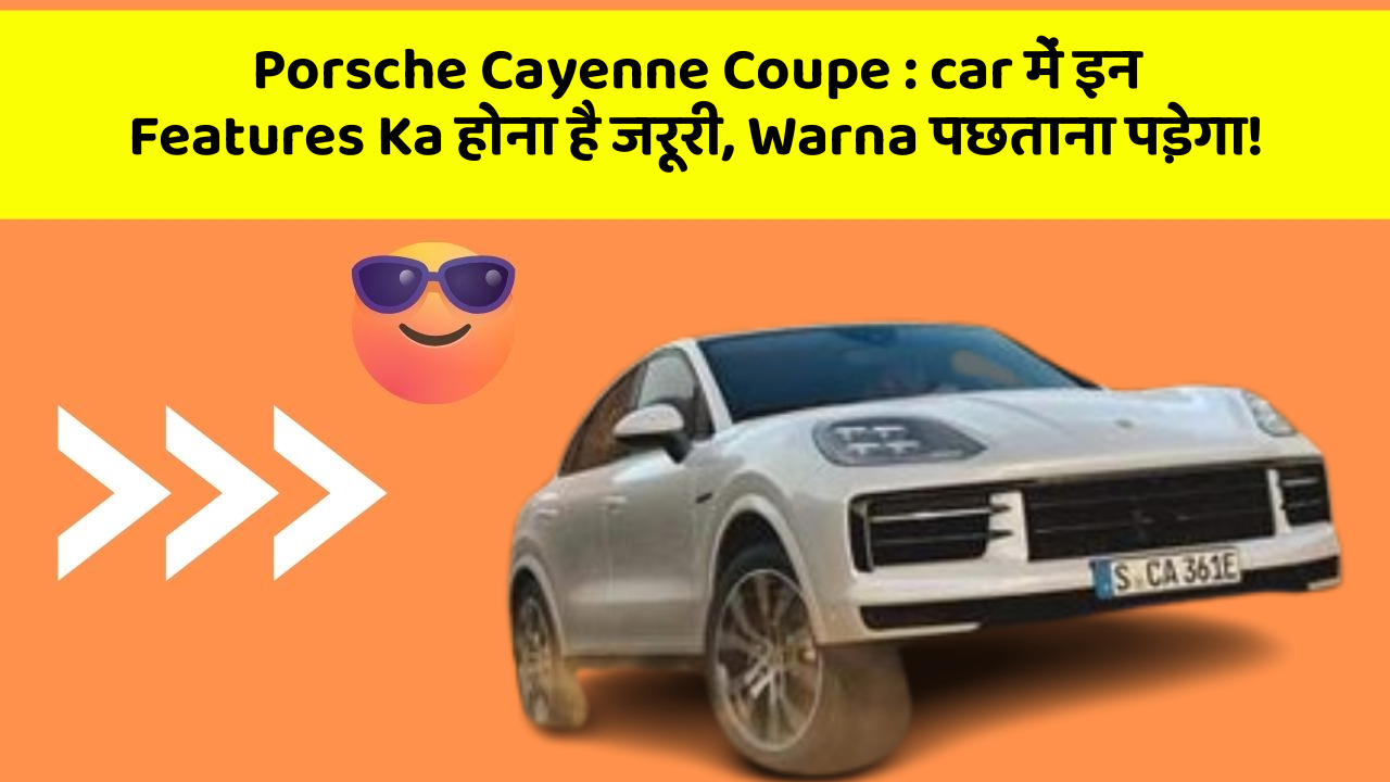 Porsche Cayenne Coupe : car में इन Features Ka होना है जरूरी, Warna पछताना पड़ेगा!