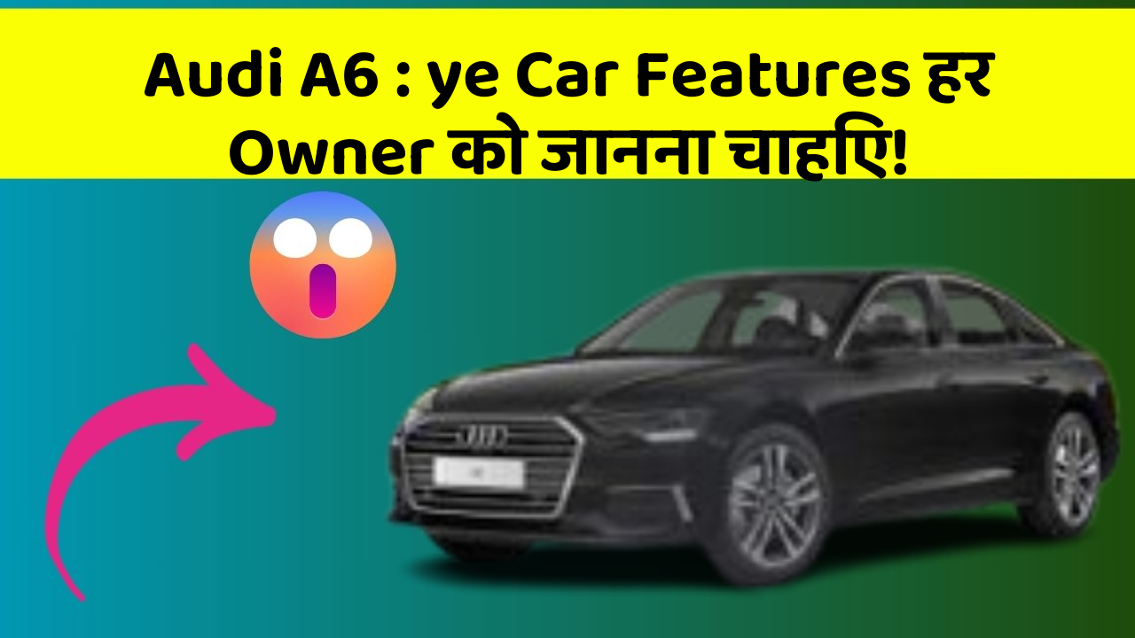 Audi A6 : ye Car Features हर Owner को जानना चाहिए!