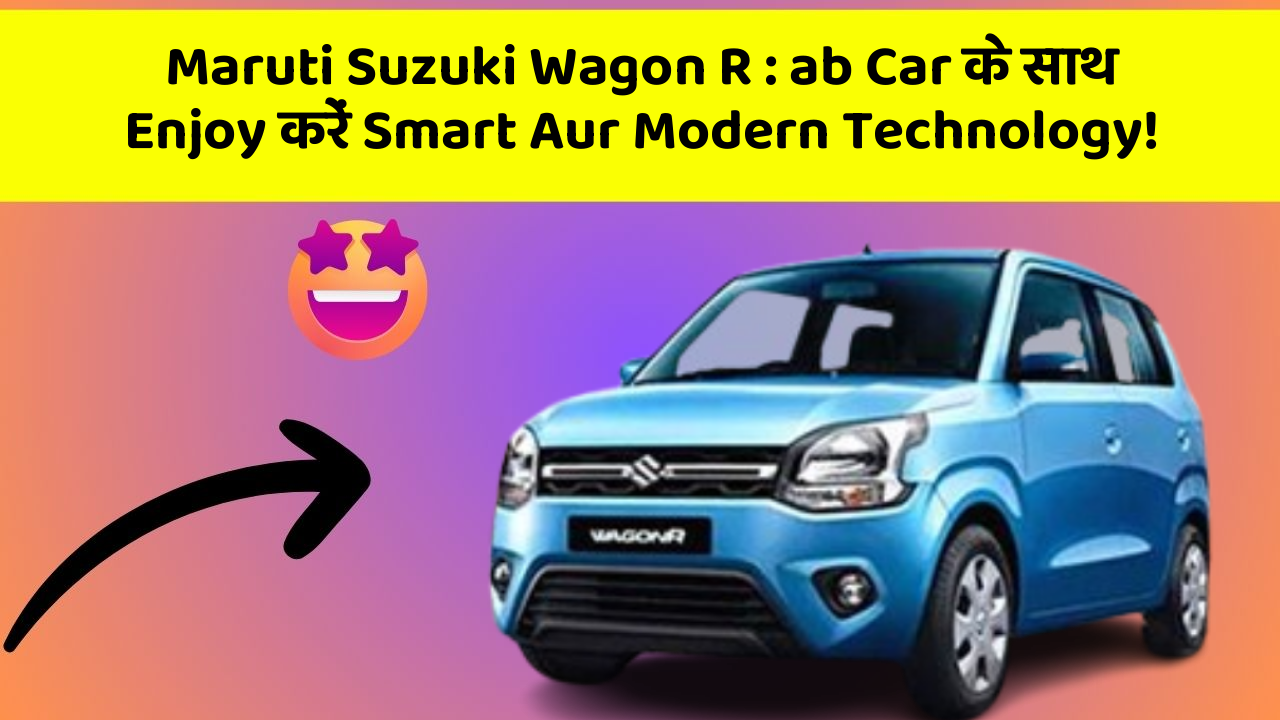 Maruti Suzuki Wagon R: ab Car के साथ Enjoy करें Smart Aur Modern Technology!