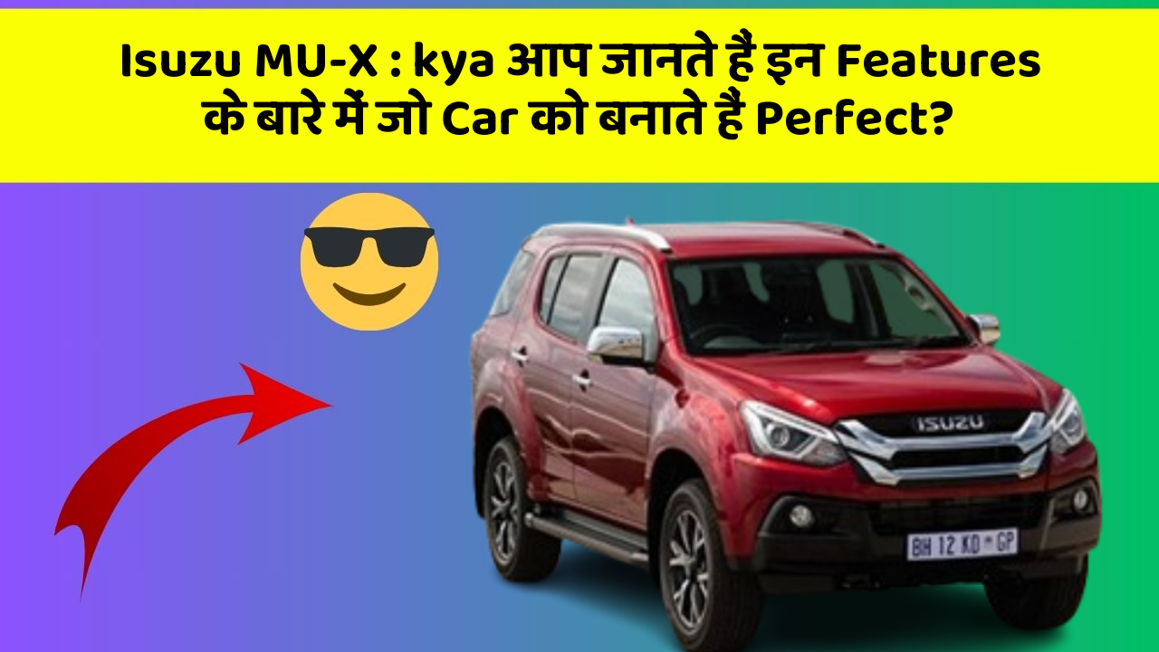 Isuzu MU-X : kya आप जानते हैं इन Features के बारे में जो Car को बनाते हैं Perfect?