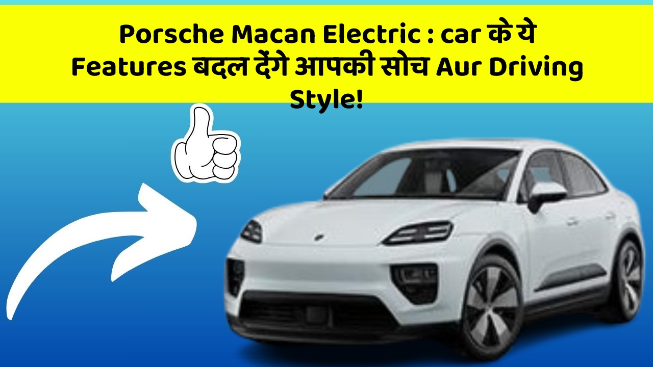 Porsche Macan Electric: car के ये Features बढ़ाएंगे आपकी Safety Aur Comfort!
