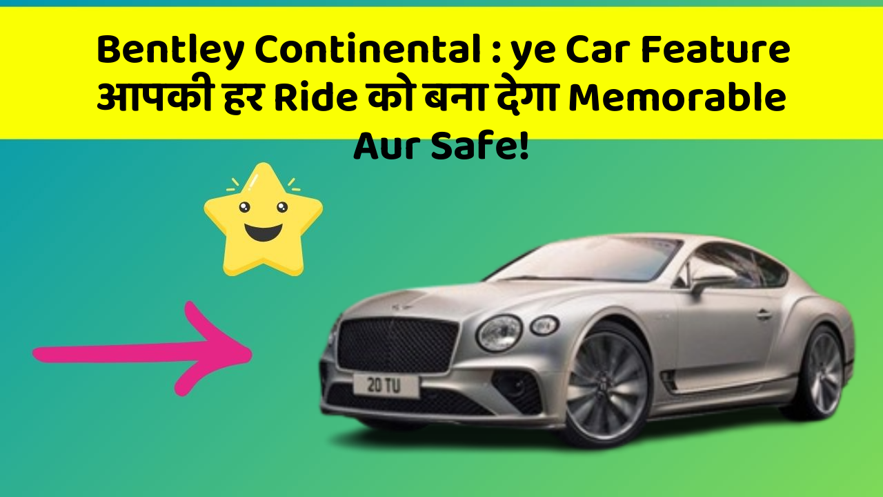 Bentley Continental : ye Car Feature आपकी हर Ride को बना देगा Memorable Aur Safe!