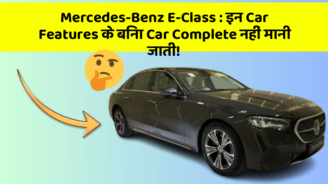 Mercedes-Benz E-Class: इन Car Features के बिना Car Complete नहीं मानी जाती!