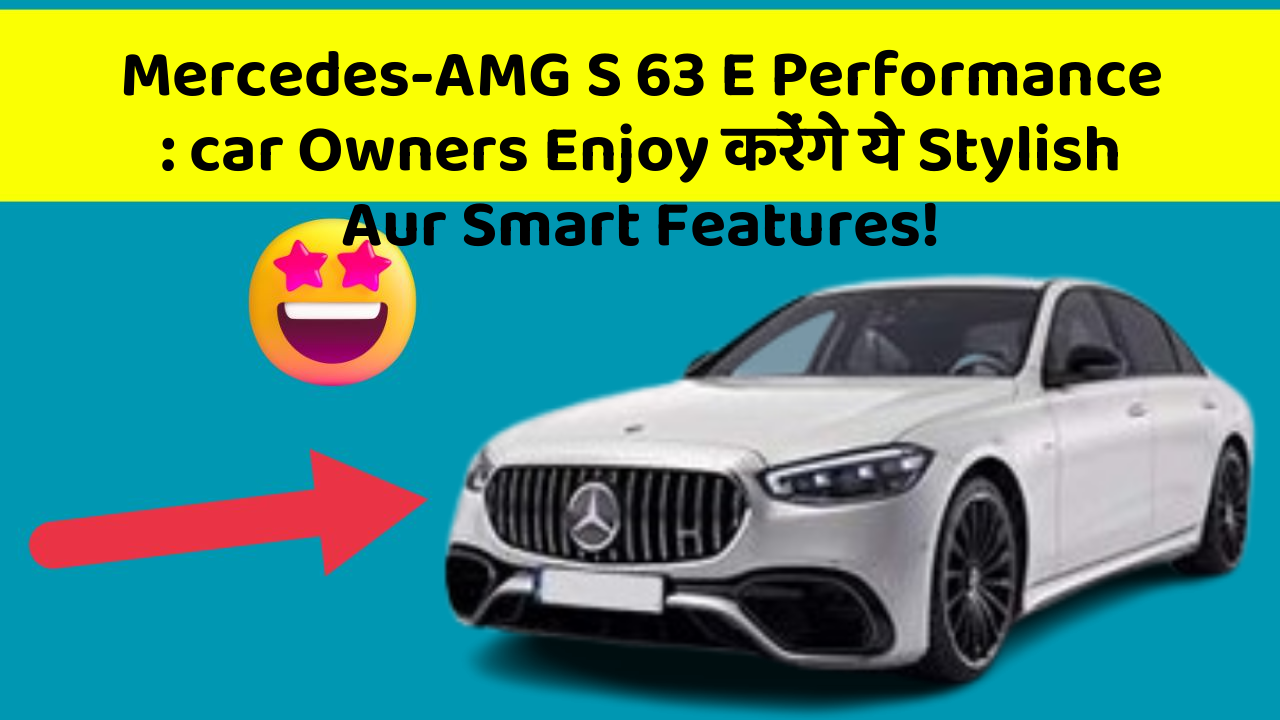 Mercedes-AMG S 63 E Performance: car Owners Enjoy करेंगे ये Stylish Aur Smart Features!
