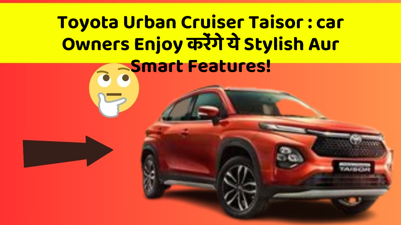 Toyota Urban Cruiser Taisor: in Naye Aur Smart Features Ke साथ आपकी Car का सफर होगा और भी Amazing Aur Exciting!