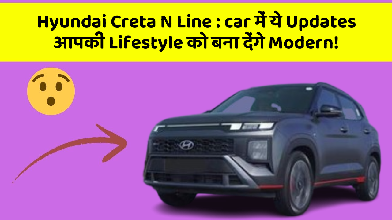 Hyundai Creta N Line: car में ये Updates आपकी Lifestyle को बना देंगे Modern!