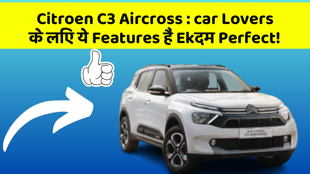 Citroen C3 Aircross: car Lovers के लिए ये Features हैं Ekदम Perfect!
