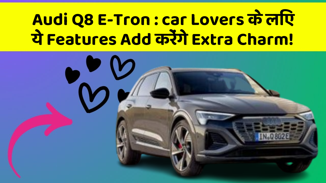 Audi Q8 E-Tron: car Lovers के लिए ये Features Add करेंगे Extra Charm!