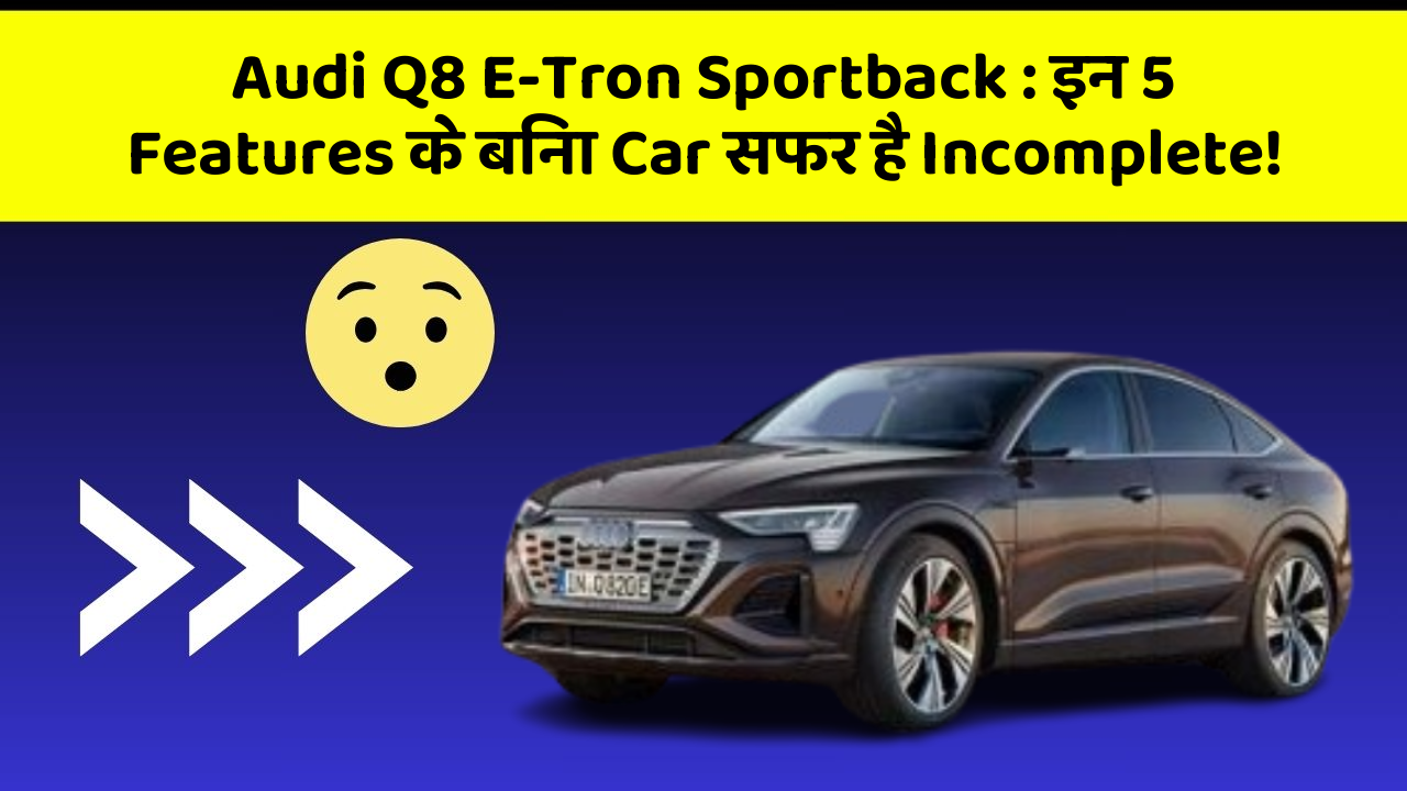 Audi Q8 E-Tron Sportback : इन 5 Features के बिना Car सफर है Incomplete!