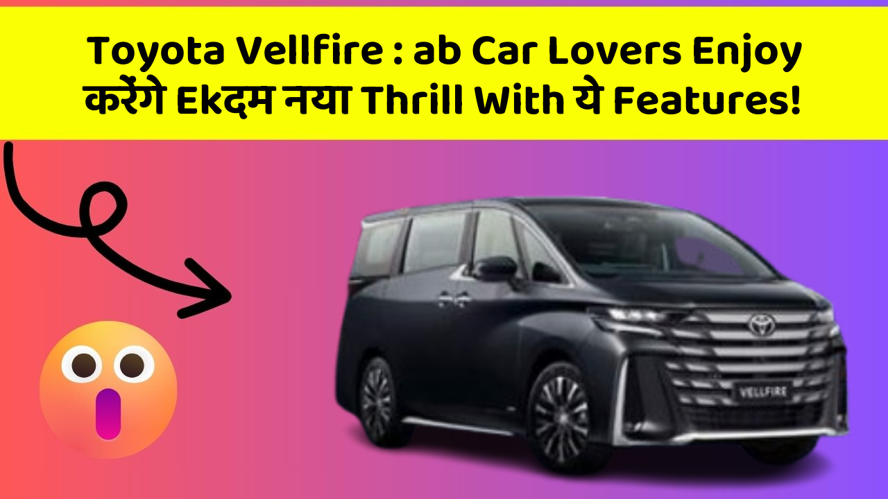 Toyota Vellfire: ab Car Lovers Enjoy करेंगे Ekदम नया Thrill With ये Features!