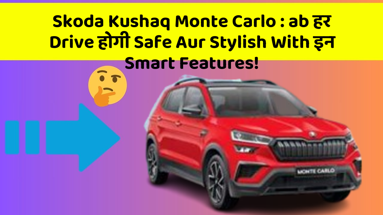 Skoda Kushaq Monte Carlo : ab हर Drive होगी Safe Aur Stylish With इन Smart Features!