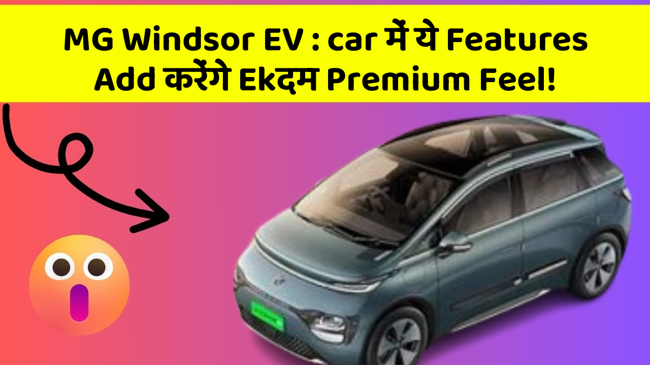 MG Windsor EV : car में ये Features Add करेंगे Ekदम Premium Feel!
