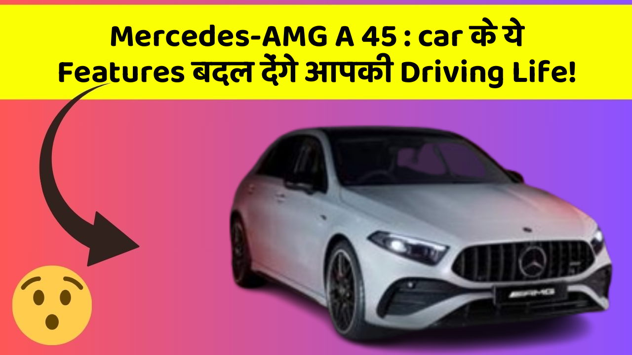 Mercedes-AMG A 45 : car के ये Features बदल देंगे आपकी Driving Life!
