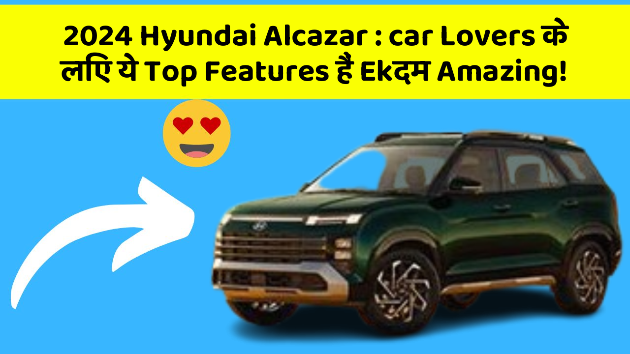 2024 Hyundai Alcazar : car Lovers के लिए ये Top Features हैं Ekदम Amazing!