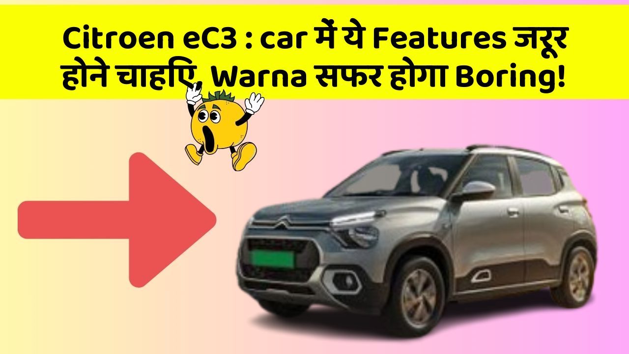 Citroen eC3: car में ये Features जरूर होने चाहिए, Warna सफर होगा Boring!