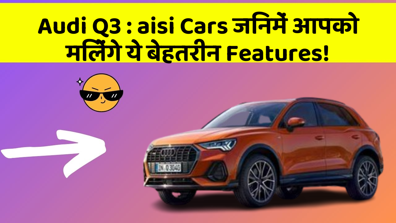 Audi Q3 : aisi Cars जिनमें आपको मिलेंगे ये बेहतरीन Features!
