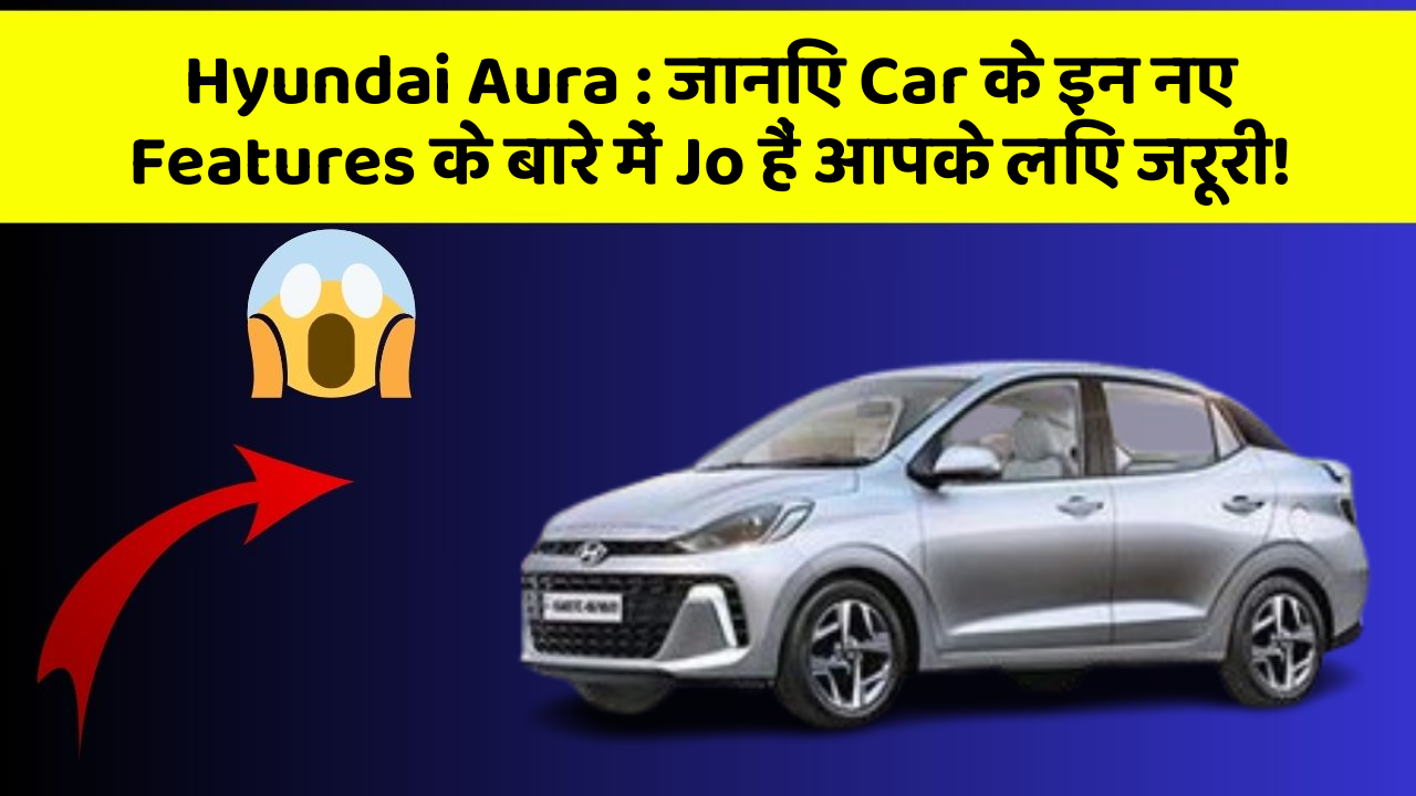 Hyundai Aura: जानिए Car के इन नए Features के बारे में Jo हैं आपके लिए जरूरी!
